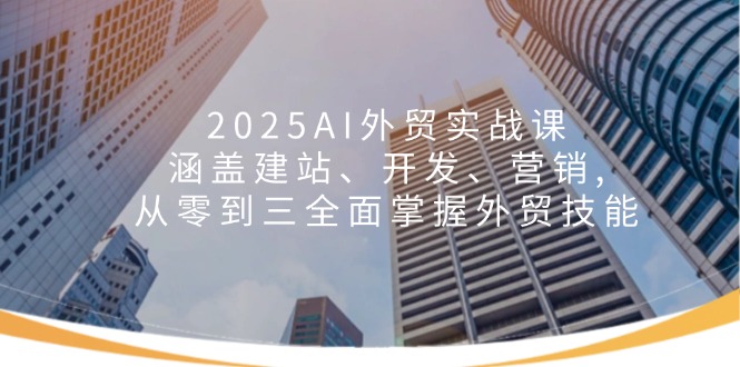 （14135期）2025AI出口外贸实战演练课：包含建网站、开发设计、营销推广, 从零到三全面了解出口外贸专业技能-中创网_分享创业资讯_网络项目资源-试验田