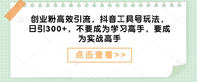 创业粉高效引流，抖音工具号玩法，日引300+，不要成为学习高手，要成为实战高手-试验田