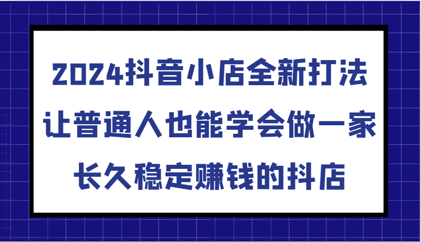 2024抖音小店全新打法，让普通人也能学会做一家长久稳定赚钱的抖店（更新）-试验田