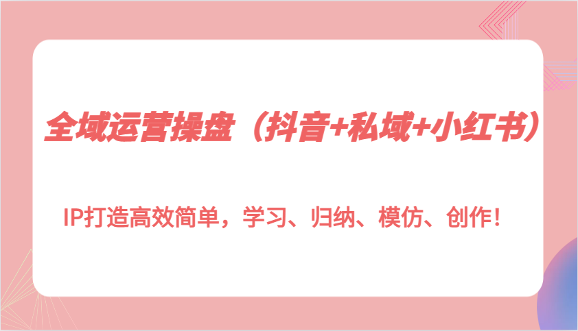 全域运营操盘（抖音+私域+小红书）IP打造高效简单，学习、归纳、模仿、创作！-试验田