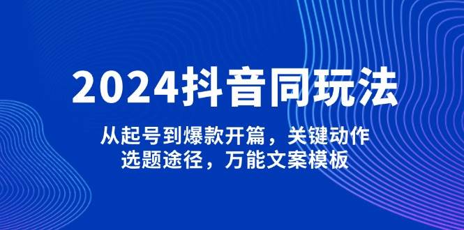 2024抖音同玩法，从起号到爆款开篇，关键动作，选题途径，万能文案模板-试验田