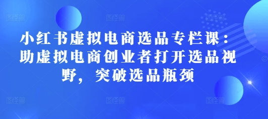 小红书虚拟电商选品专栏课：助虚拟电商创业者打开选品视野，突破选品瓶颈-试验田