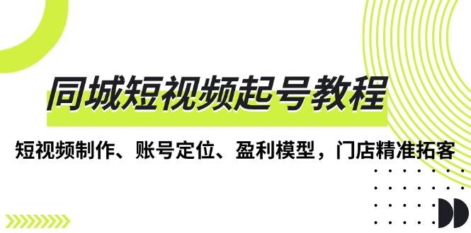 同城短视频起号教程，短视频制作、账号定位、盈利模型，门店精准拓客-试验田