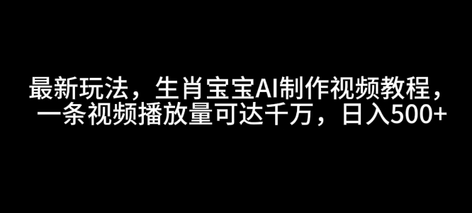 最新玩法，生肖宝宝AI制作视频教程，一条视频播放量可达千万，日入5张【揭秘】-试验田