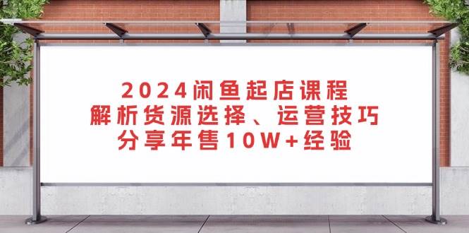 2024闲鱼起店课程：解析货源选择、运营技巧，分享年售10W+经验-试验田