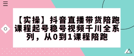 【实际操作】抖音直播卖货陪跑课程内容养号稳号短视频巨量千川系列产品，从0到1课程内容陪跑-中创网_分享创业资讯_网络项目资源-试验田