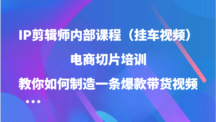 IP剪辑师内部课程（挂车视频），电商切片培训，教你如何制造一条爆款带货视频（更新）-试验田