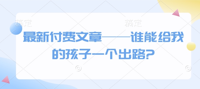 最新付费文章——谁能给我的孩子一个出路?-试验田