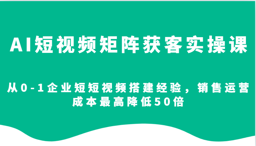 AI短视频矩阵获客实操课，从0-1企业短短视频搭建经验，销售运营成本最高降低50倍-试验田