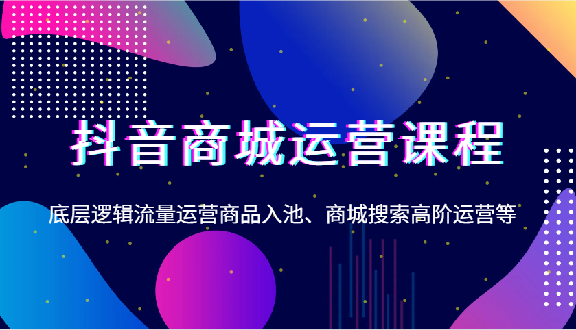 抖音商城运营课程，底层逻辑流量运营商品入池、商城搜索高阶运营等-试验田