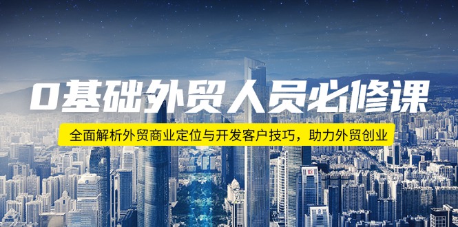 （14046期）0基础外贸人员必修课：全面解析外贸商业定位与开发客户技巧，助力外贸创业-试验田