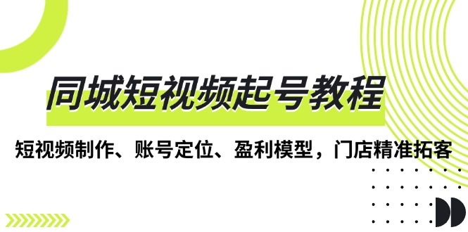 （13560期）同城短视频起号教程，短视频制作、账号定位、盈利模型，门店精准拓客-试验田