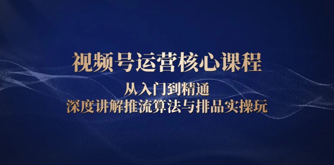 （13863期）视频号运营核心课程，从入门到精通，深度讲解推流算法与排品实操玩-试验田