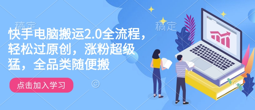 快手电脑运送2.0全过程，轻松突破原创设计，增粉非常猛，全渠道随意搬-中创网_分享创业资讯_网络项目资源-试验田