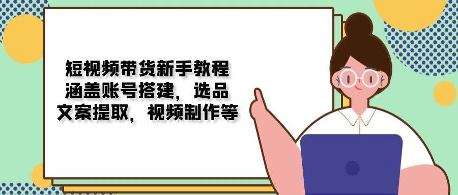 短视频带货新手教程：涵盖账号搭建，选品，文案提取，视频制作等-试验田