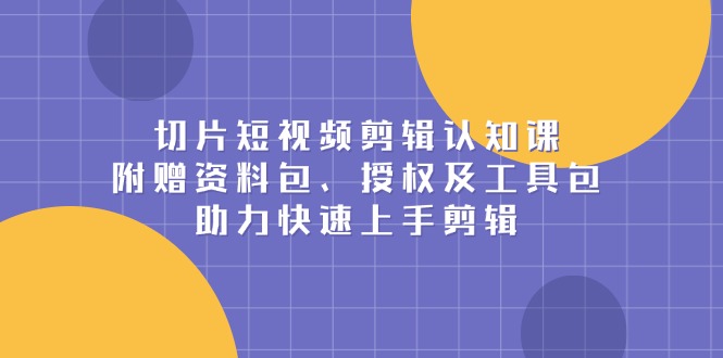 （13888期）切片短视频剪辑认知课，附赠资料包、授权及工具包，助力快速上手剪辑-试验田