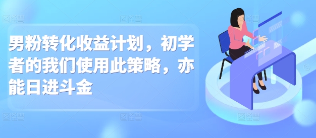 男粉转化收益计划，初学者的我们使用此策略，亦能日进斗金-试验田