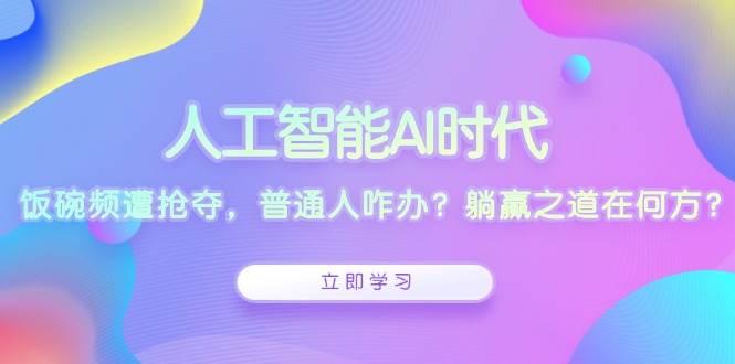 人工智能AI时代，饭碗频遭抢夺，普通人咋办？躺赢之道在何方？-试验田