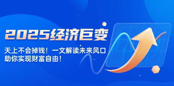 （14115期）2025经济发展巨大变化，天上不会掉钱！一文讲解将来出风口，帮助你实现财务自由！-中创网_分享创业资讯_网络项目资源-试验田