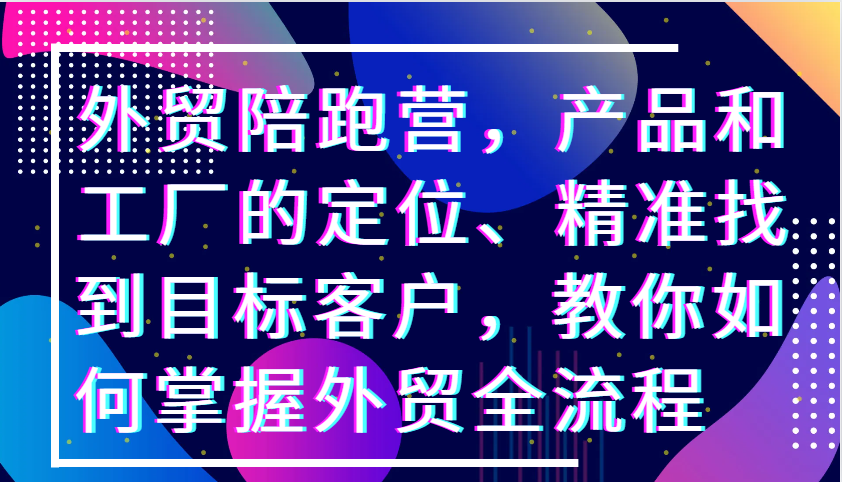 外贸陪跑营，产品和工厂的定位、精准找到目标客户，教你如何掌握外贸全流程-试验田