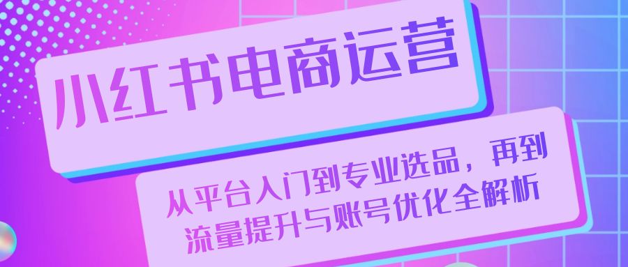 （13043期）小红书电商运营：从平台入门到专业选品，再到流量提升与账号优化全解析-试验田