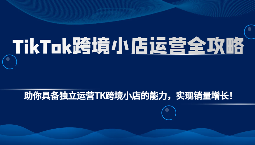 TikTok跨境小店运营全攻略：助你具备独立运营TK跨境小店的能力，实现销量增长！-试验田