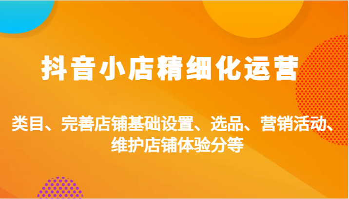 抖音小店精细化运营：类目、完善店铺基础设置、选品、营销活动、维护店铺体验分等-试验田