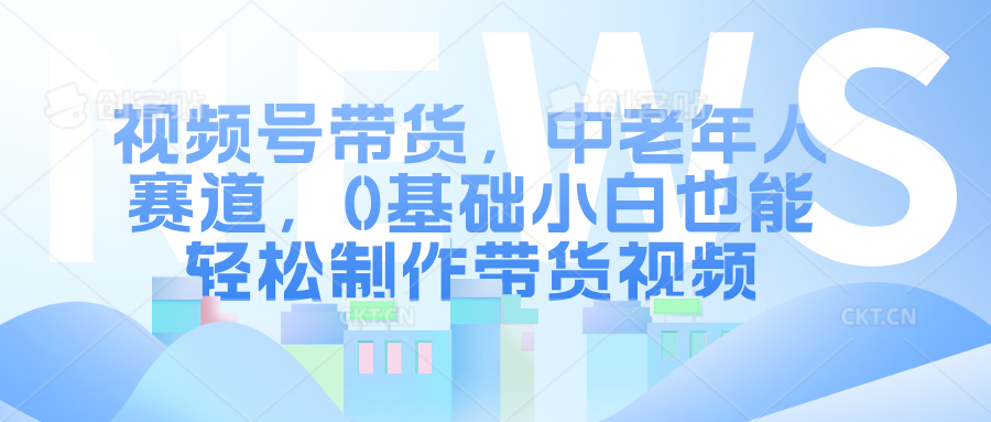 视频号带货，中老年人赛道，0基础小白也能轻松制作带货视频-试验田