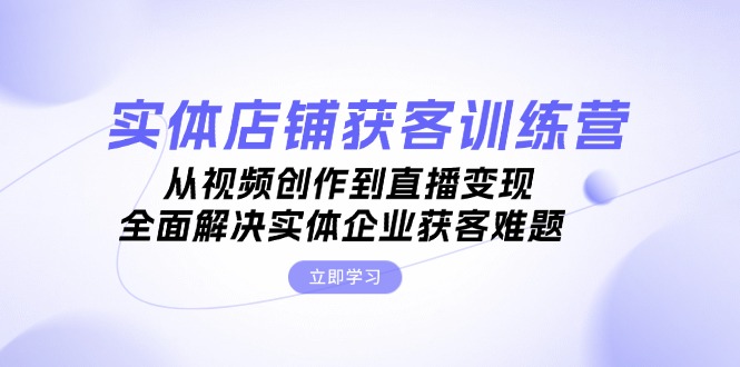 （13161期）实体店铺获客特训营：从视频创作到直播变现，全面解决实体企业获客难题-试验田