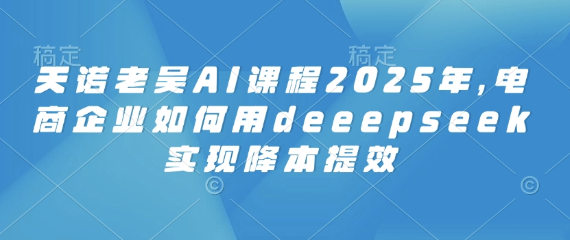 天诺老胡AI课程内容2025年，电子商务企业怎样用deeepseek完成降本提效-中创网_分享创业资讯_网络项目资源-试验田