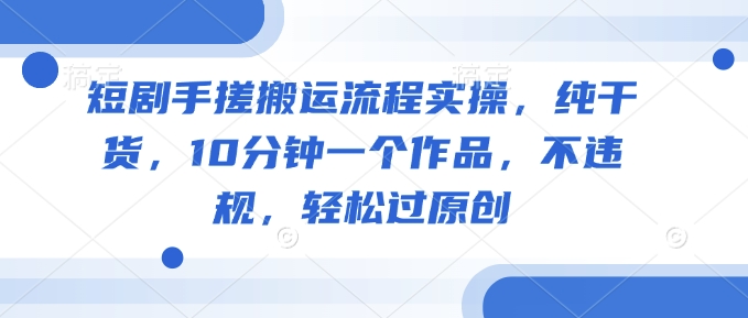 短剧剧本手揉运送步骤实际操作，干货分享，10min一个作品，不违规，轻松突破原创设计-中创网_分享创业资讯_网络项目资源-试验田