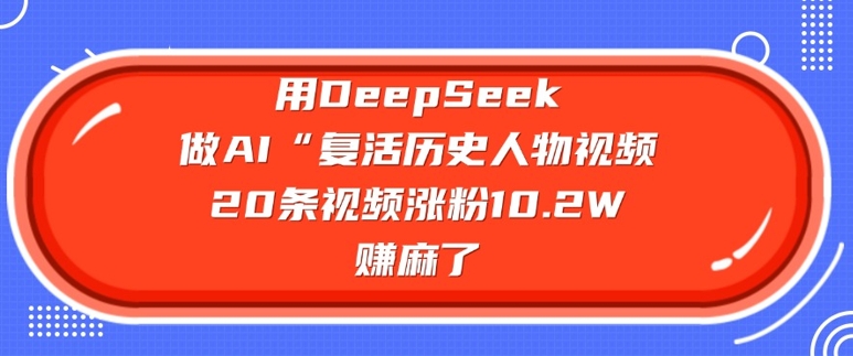 用DeepSeek做AI“复生历史名人”短视频，20条短视频增粉10.2W，挣麻木了-中创网_分享创业资讯_网络项目资源-试验田