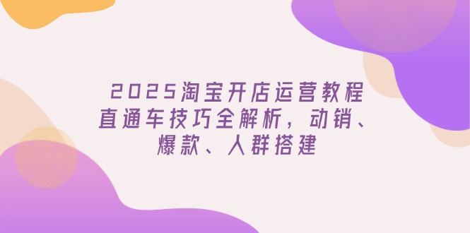 （14389期）2025淘宝开店运营教程更新，直通车技巧全解析，动销、爆款、人群搭建-中创网_分享创业资讯_网络项目资源-试验田