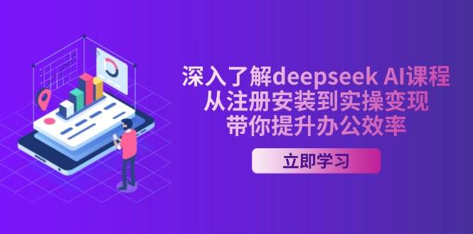 全面了解deepseek AI课程内容，从申请注册安装在实际操作转现，陪你提高工作效率-中创网_分享创业资讯_网络项目资源-试验田