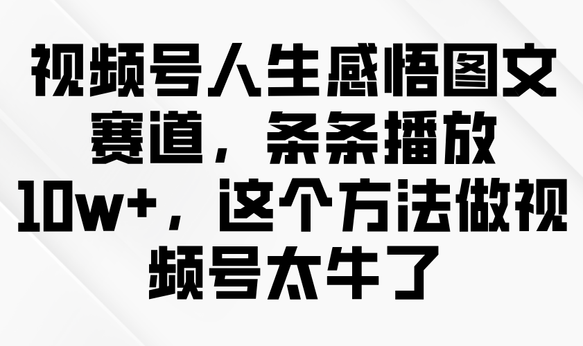 视频号人生感悟图文赛道，条条播放10w+，这个方法做视频号太牛了-中创网_分享创业资讯_网络项目资源-试验田