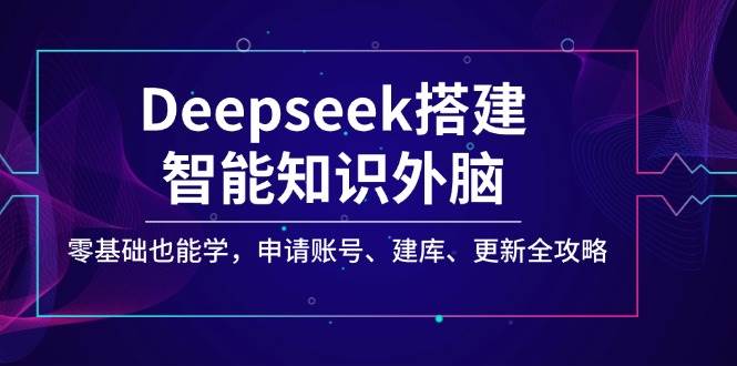 Deepseek构建智能化专业知识决策层，零基础也可以学，注册账号、建库、升级攻略大全-中创网_分享创业资讯_网络项目资源-试验田