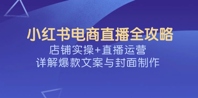 （14410期）小红书电商直播间攻略大全，店面实际操作 抖音运营，详细说明爆款文案与封面设计-中创网_分享创业资讯_网络项目资源-试验田