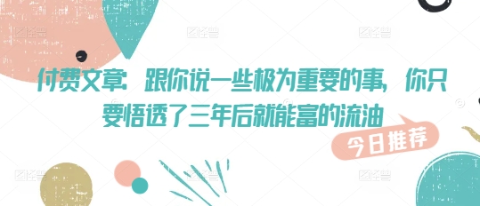 付费文章：和你说一些至关重要的事，你只需要悟透了 三年后 就可富的出油-中创网_分享创业资讯_网络项目资源-试验田