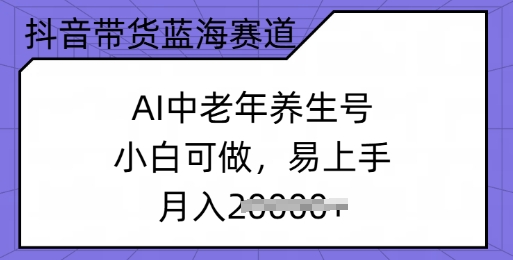 抖音直播带货瀚海跑道，AI中老年养生号，小白可做，上手快，月入了w-中创网_分享创业资讯_网络项目资源-试验田