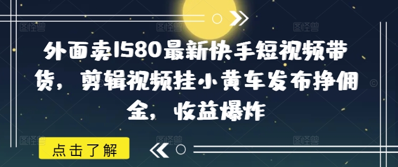 外边卖1580全新快手视频短视频卖货，视频编辑挂小黄车公布挣提成，盈利发生爆炸-中创网_分享创业资讯_网络项目资源-试验田