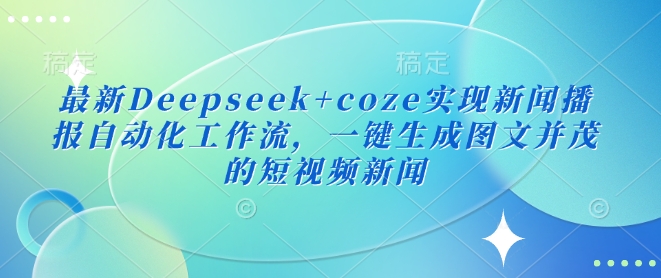 全新Deepseek coze完成新闻播报自动化技术工作流引擎，一键生成图文并茂的短视频新闻-中创网_分享创业资讯_网络项目资源-试验田