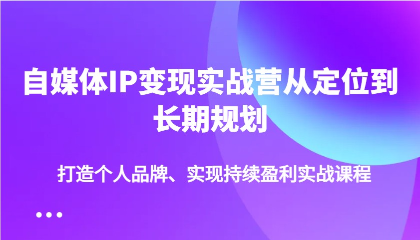 自媒体IP变现实战营从定位到长期规划，打造个人品牌、实现持续盈利实战课程-中创网_分享创业资讯_网络项目资源-试验田