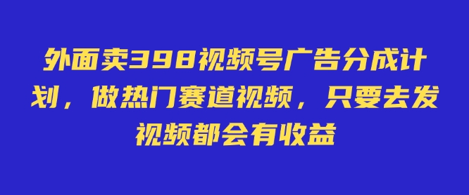 外面卖598视频号广告分成计划，不直播 不卖货 不露脸，只要去发视频都会有收益-中创网_分享创业资讯_网络项目资源-试验田