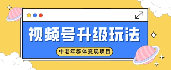 微信视频号升级玩法，中老年群体转现新项目，一部手机即可操作，简单易上手-中创网_分享创业资讯_网络项目资源-试验田