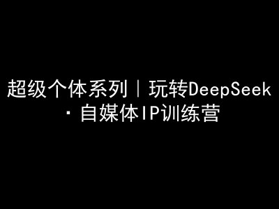 超级个体系列产品，轻松玩DeepSeek·自媒体平台IP夏令营，deepseek实例教程-中创网_分享创业资讯_网络项目资源-试验田