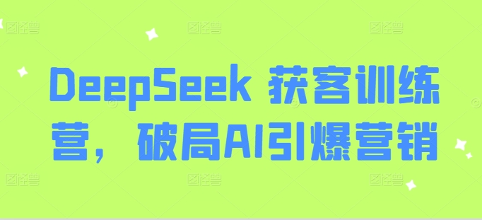 DeepSeek 拓客夏令营，突破AI点爆营销推广-中创网_分享创业资讯_网络项目资源-试验田