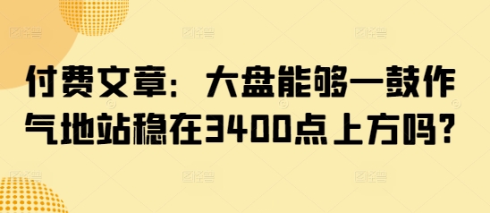 付费文章：股票大盘可以一鼓作气地稳住在3400点上方吗?-中创网_分享创业资讯_网络项目资源-试验田