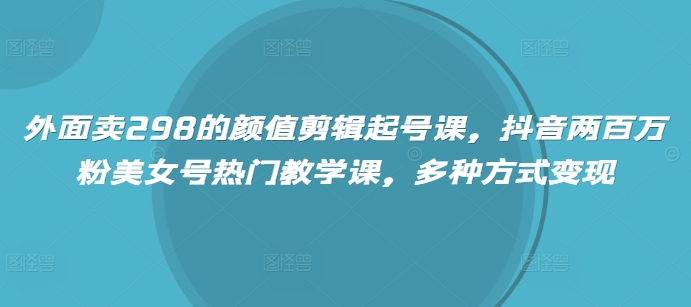 外边卖298的美貌视频剪辑养号课，抖音视频200万粉漂亮美女号受欢迎课堂教学课，多种形式转现-中创网_分享创业资讯_网络项目资源-试验田