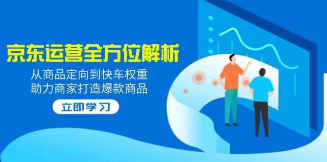 （14477期）2025京东运营全方位解析：从商品定向到快车权重，助力商家打造爆款商品-中创网_分享创业资讯_网络项目资源-试验田