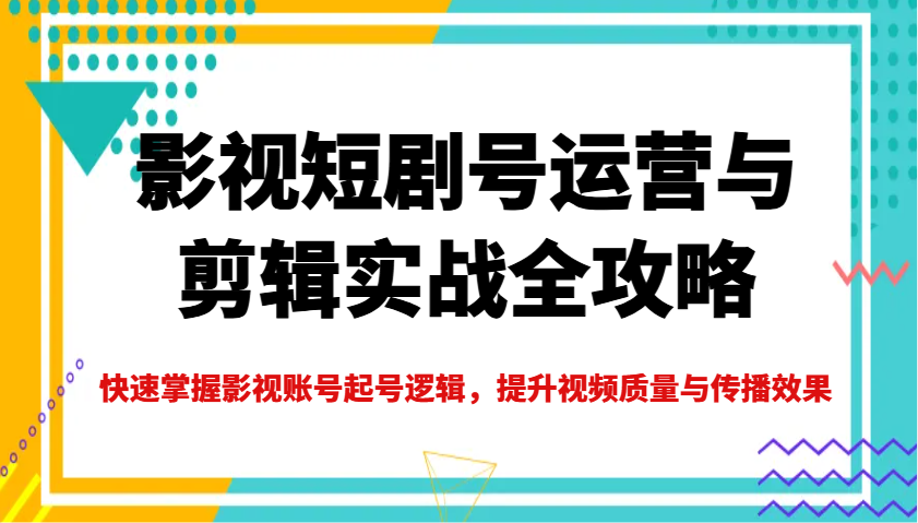 影视短剧号运营与剪辑实战全攻略，快速掌握影视账号起号逻辑，提升视频质量与传播效果-中创网_分享创业资讯_网络项目资源-试验田